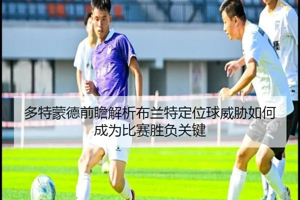 多特蒙德前瞻解析布兰特定位球威胁如何成为比赛胜负关键