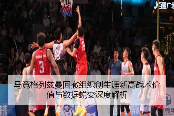 马竞格列兹曼回撤组织创生涯新高战术价值与数据蜕变深度解析